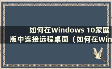 如何在Windows 10家庭版中连接远程桌面（如何在Windows 10家庭版中连接远程桌面）